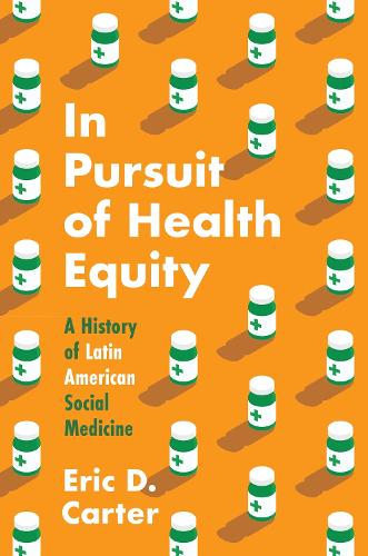 In Pursuit of Health Equity – A History of Latin American Social Medicine Carter