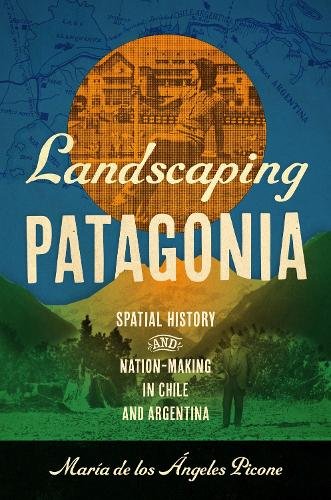Landscaping Patagonia – Spatial History and Nation–Making in Chile and Argentin…