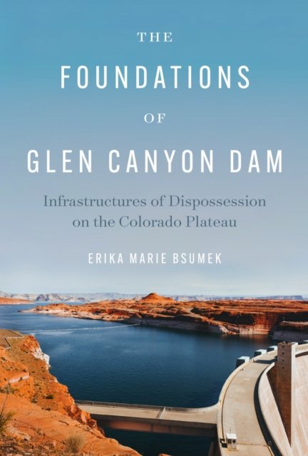 The Foundations of Glen Canyon Dam – Infrastructures of Dispossession on the Co…