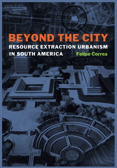 Beyond the City – Resource Extraction Urbanism in South America Correa Hardback