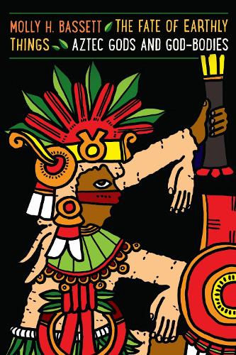 The Fate of Earthly Things – Aztec Gods and God–Bodies Bassett Paperback