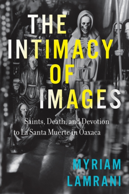 The Intimacy of Images – Saints, Death, and Devotion to La Santa Muerte in Oaxa…