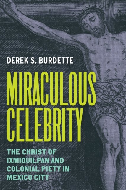Miraculous Celebrity – The Christ of Ixmiquilpan and Colonial Piety in Mexico C…