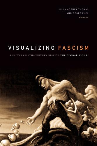 Visualizing Fascism – The Twentieth–Century Rise of the Global Right Thomas Eley