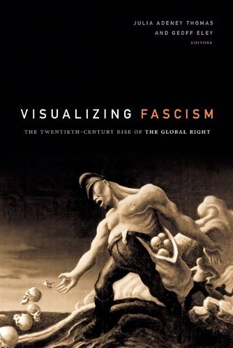 Visualizing Fascism – The Twentieth–Century Rise of the Global Right Thomas Eley