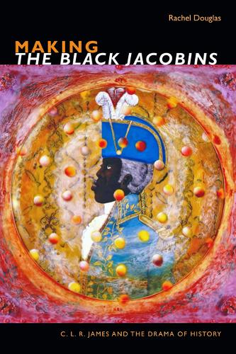 Making The Black Jacobins – C. L. R. James and the Drama of History Douglas
