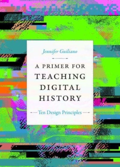A Primer for Teaching Digital History – Ten Design Principles Guiliano Hardback