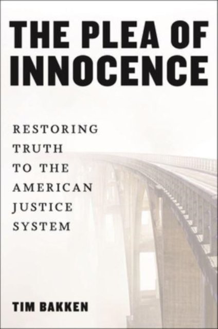 The Plea of Innocence – Restoring Truth to the American Justice System Bakken