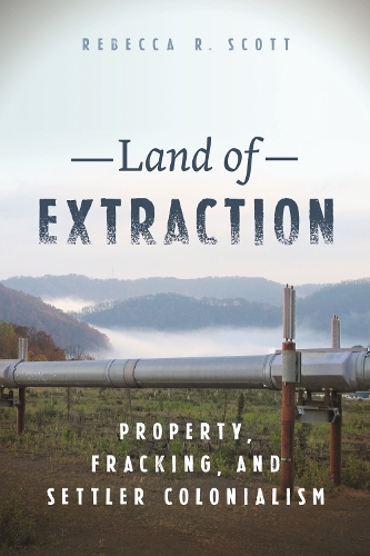 Land of Extraction – Property, Fracking, and Settler Colonialism Scott Hardback