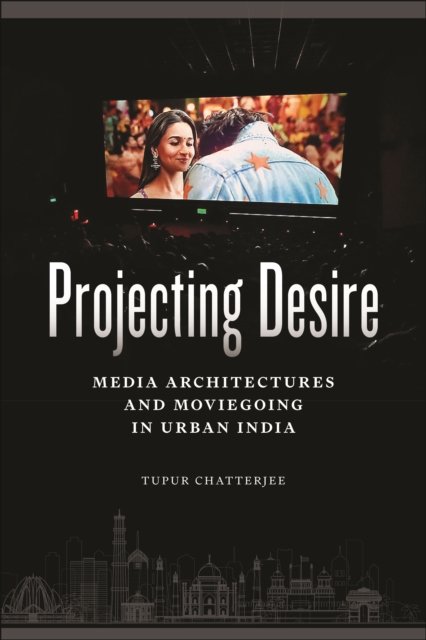 Projecting Desire – Media Architectures and Moviegoing in Urban India Chatterjee