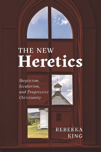 The New Heretics – Skepticism, Secularism, and Progressive Christianity King
