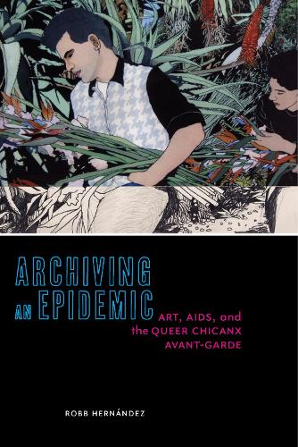 Archiving an Epidemic – Art, AIDS, and the Queer Chicanx Avant–Garde Hernández