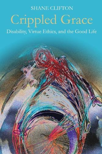 Crippled Grace – Disability, Virtue Ethics, and the Good Life Clifton Paperback