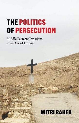 The Politics of Persecution – Middle Eastern Christians in an Age of Empire