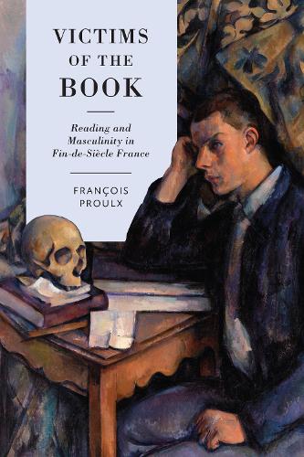 Victims of the Book – Reading and Masculinity in Fin–de–Siècle France Proulx
