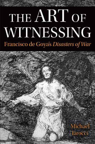 The Art of Witnessing – Francisco de Goya`s Disasters of War Iarocci Hardback