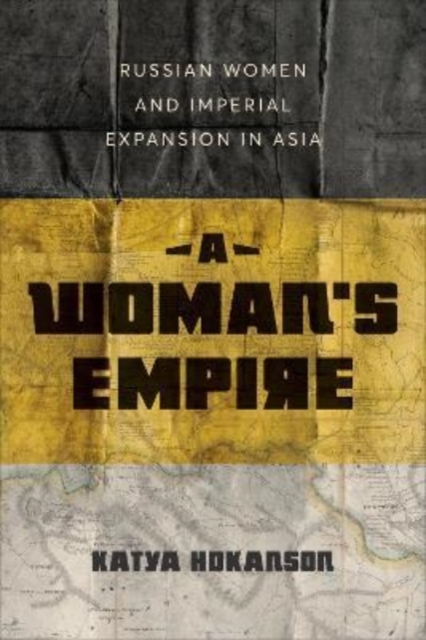 A Woman`s Empire – Russian Women and Imperial Expansion in Asia Hokanson