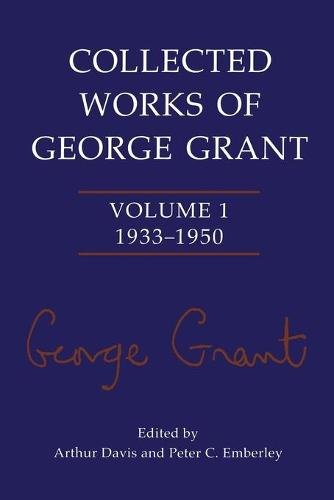 Collected Works of George Grant – Volume 1 (1933–1950) Grant Davis Emberley