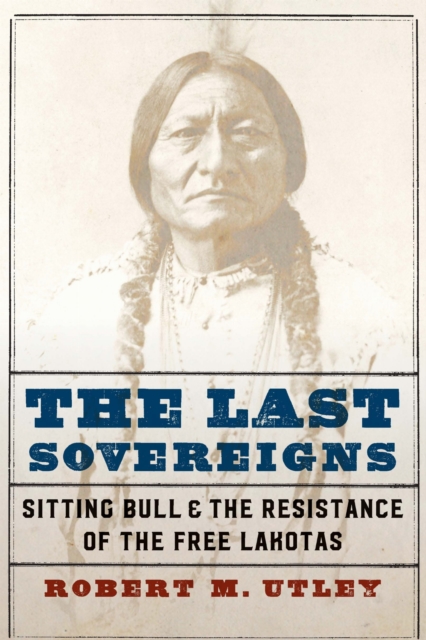 The Last Sovereigns – Sitting Bull and the Resistance of the Free Lakotas Utley