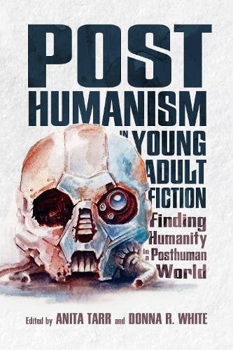 Posthumanism in Young Adult Fiction – Finding Humanity in a Posthuman World Tarr