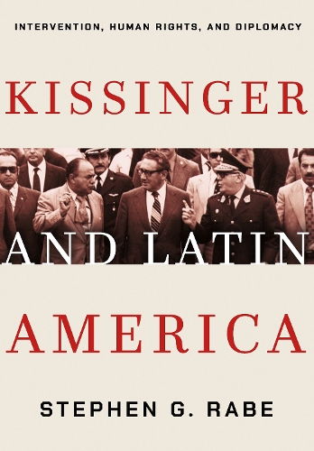 Kissinger and Latin America – Intervention, Human Rights, and Diplomacy Rabe