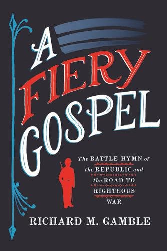 A Fiery Gospel – The Battle Hymn of the Republic and the Road to Righteous War