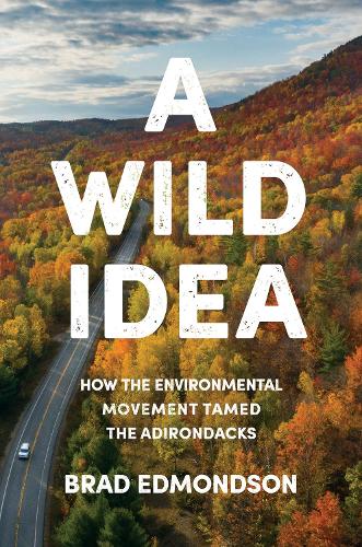 A Wild Idea – How the Environmental Movement Tamed the Adirondacks Edmondson