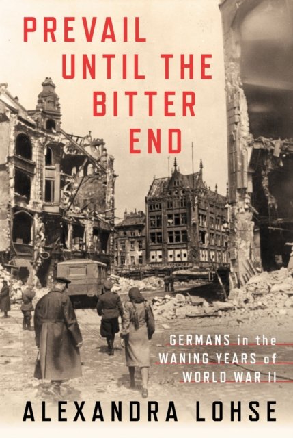 Prevail until the Bitter End – Germans in the Waning Years of World War II Lohse