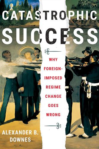 Catastrophic Success – Why Foreign–Imposed Regime Change Goes Wrong Downes