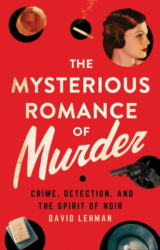 The Mysterious Romance of Murder – Crime, Detection, and the Spirit of Noir
