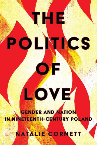 The Politics of Love – Gender and Nation in Nineteenth–Century Poland Cornett