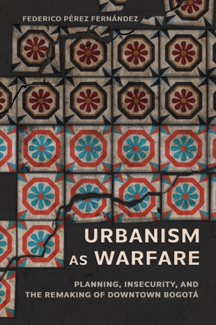 Urbanism as Warfare – Planning, Insecurity, and the Remaking of Downtown Bogotá