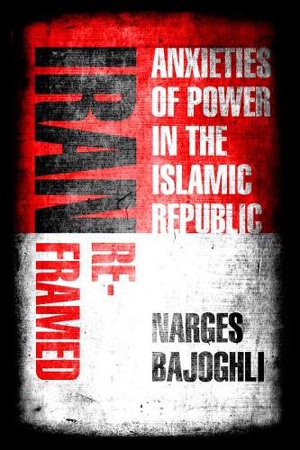 Iran Reframed – Anxieties of Power in the Islamic Republic Bajoghli Hardback