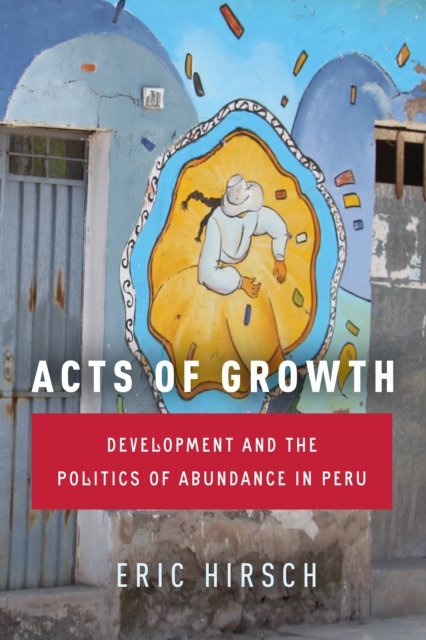 Acts of Growth – Development and the Politics of Abundance in Peru Hirsch
