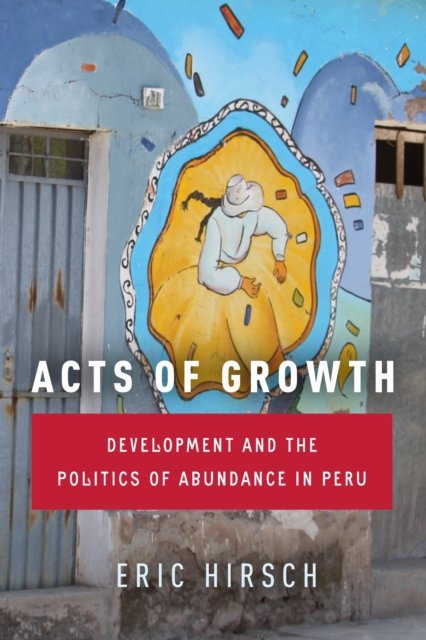 Acts of Growth – Development and the Politics of Abundance in Peru Hirsch