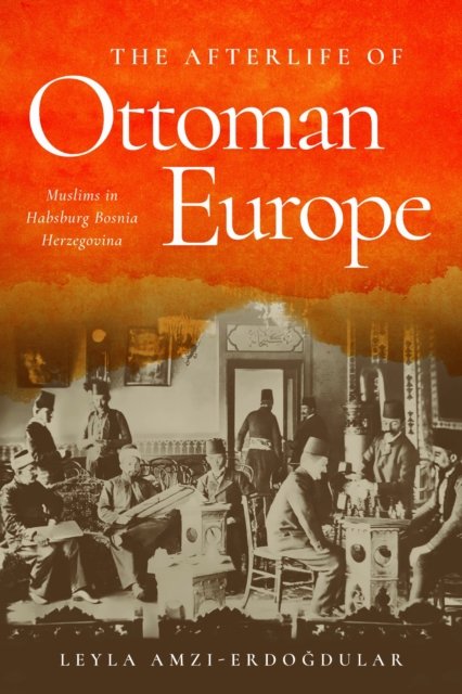 The Afterlife of Ottoman Europe – Muslims in Habsburg Bosnia Herzegovina