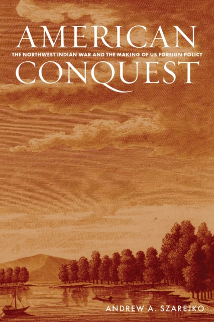 American Conquest – The Northwest Indian War and the Making of US Foreign Polic…