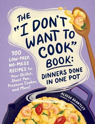 The "I Don't Want to Cook" Book: Dinners Done in One Pot: 100 Low-Prep, No-Mess Recipes for Your Skillet, Sheet Pan, Pressure Cooker, and More!