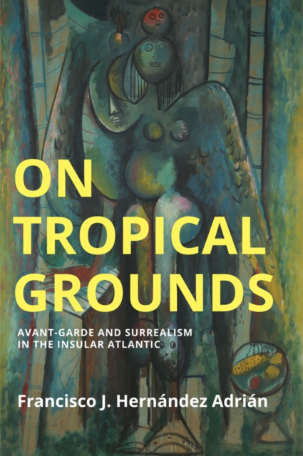 On Tropical Grounds Avant–Garde and Surrealism in the Insular Atlantic Hernandez