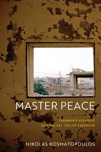 Master Peace – Lebanon`s Violence and the Politics of Expertise Kosmatopoulos