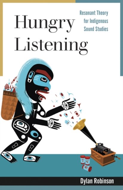 Hungry Listening – Resonant Theory for Indigenous Sound Studies Robinson