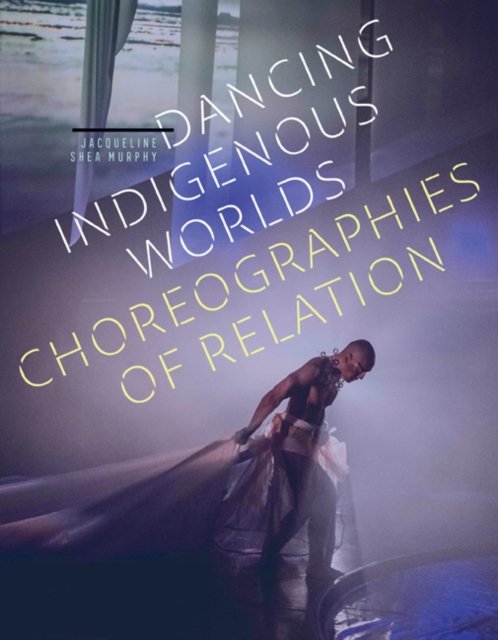 Dancing Indigenous Worlds – Choreographies of Relation Shea Murphy Paperback