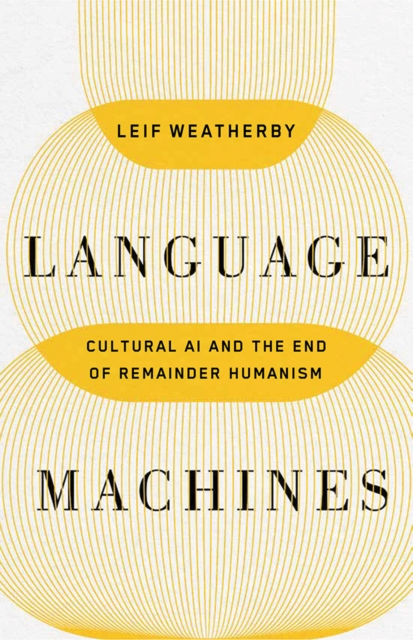 Language Machines – Cultural AI and the End of Remainder Humanism Weatherby