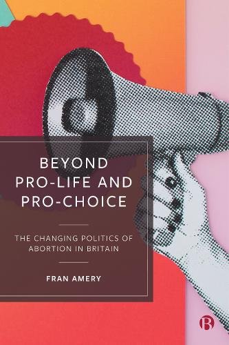 Beyond Pro–life and Pro–choice – The Changing Poli tics of Abortion in Britain
