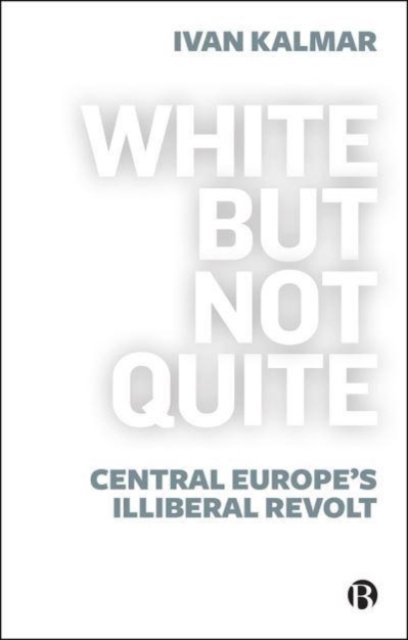 White But Not Quite – Central Europe′s Illiberal R evolt Kalmar Paperback