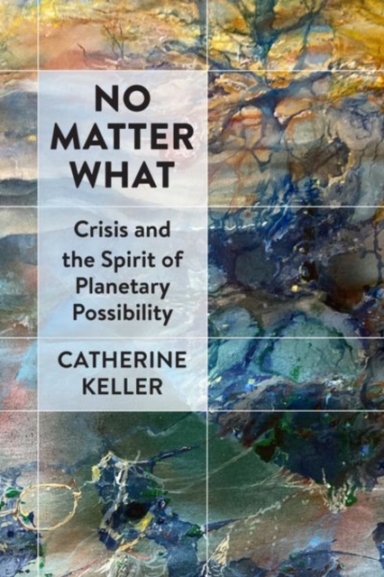No Matter What – Crisis and the Spirit of Planetary Possibility Keller Hardback
