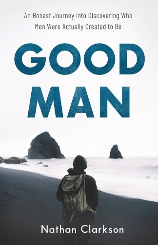 Good Man – An Honest Journey into Discovering Who Men Were Actually Created to …