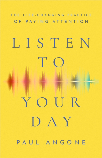 Listen to Your Day – The Life–Changing Practice of Paying Attention Angone