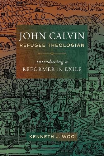 John Calvin, Refugee Theologian – Introducing a Reformer in Exile Woo Paperback