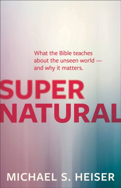 Supernatural – What the Bible Teaches About the Unseen World – and Why It Matte…